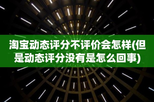 淘宝动态评分不评价会怎样(但是动态评分没有是怎么回事)