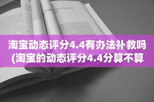 淘宝动态评分4.4有办法补救吗(淘宝的动态评分4.4分算不算是很低的分)