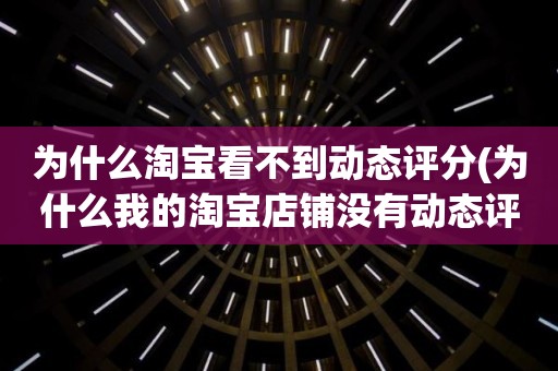 为什么淘宝看不到动态评分(为什么我的淘宝店铺没有动态评分)