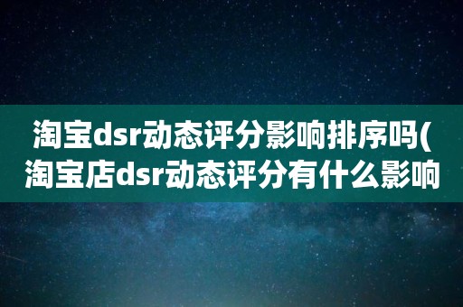 淘宝dsr动态评分影响排序吗(淘宝店dsr动态评分有什么影响吗)