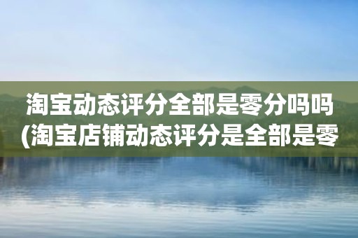 淘宝动态评分全部是零分吗吗(淘宝店铺动态评分是全部是零分这代表什么意思)