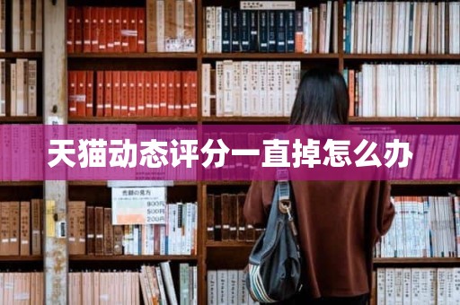天猫动态评分一直掉怎么办