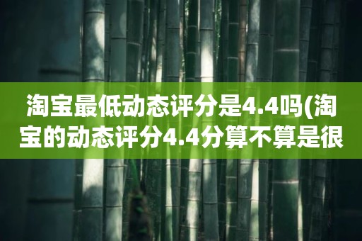 淘宝最低动态评分是4.4吗(淘宝的动态评分4.4分算不算是很低的分)
