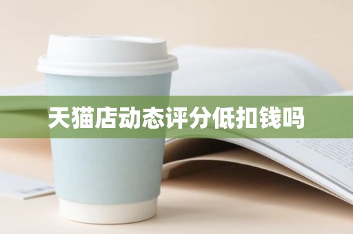 天猫店动态评分低扣钱吗