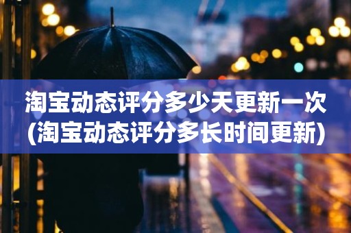 淘宝动态评分多少天更新一次(淘宝动态评分多长时间更新)