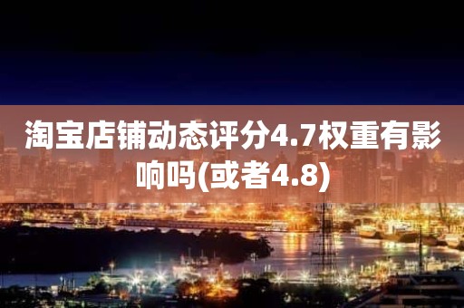 淘宝店铺动态评分4.7权重有影响吗(或者4.8)