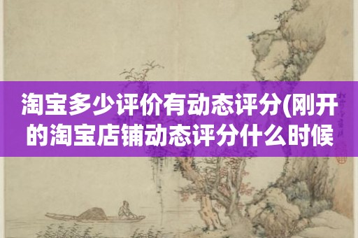 淘宝多少评价有动态评分(刚开的淘宝店铺动态评分什么时候开始显示)