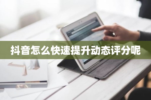 抖音怎么快速提升动态评分呢