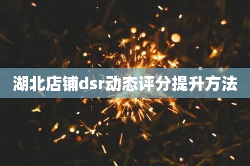 湖北店铺dsr动态评分提升方法