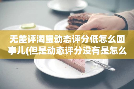 无差评淘宝动态评分低怎么回事儿(但是动态评分没有是怎么回事)