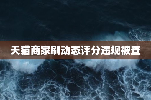 天猫商家刷动态评分违规被查