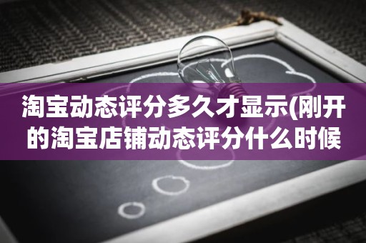 淘宝动态评分多久才显示(刚开的淘宝店铺动态评分什么时候开始显示)