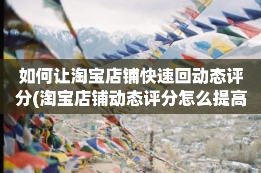 如何让淘宝店铺快速回动态评分(淘宝店铺动态评分怎么提高)