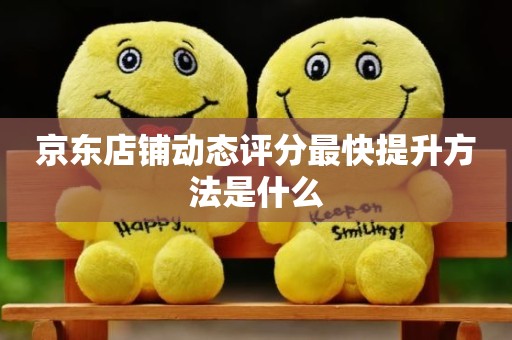 京东店铺动态评分最快提升方法是什么