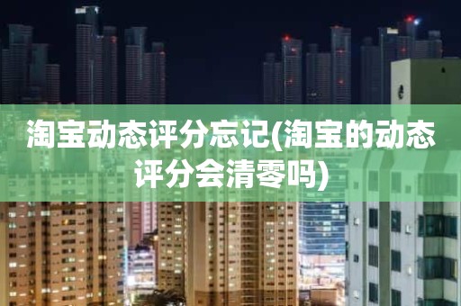 淘宝动态评分忘记(淘宝的动态评分会清零吗)
