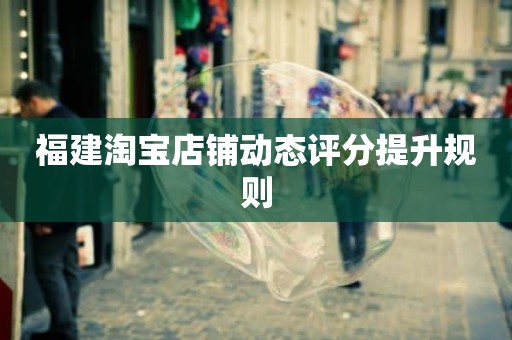 福建淘宝店铺动态评分提升规则