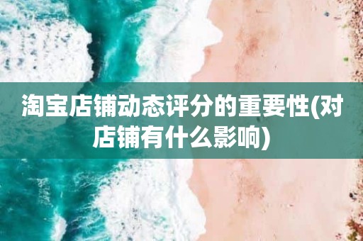 淘宝店铺动态评分的重要性(对店铺有什么影响)