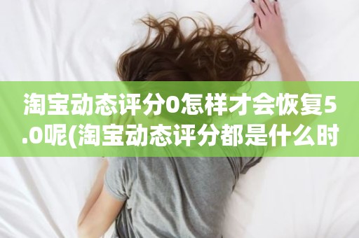 淘宝动态评分0怎样才会恢复5.0呢(淘宝动态评分都是什么时候变回5.0)