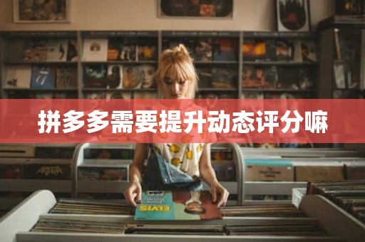 拼多多需要提升动态评分嘛