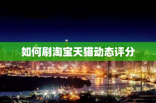 如何刷淘宝天猫动态评分