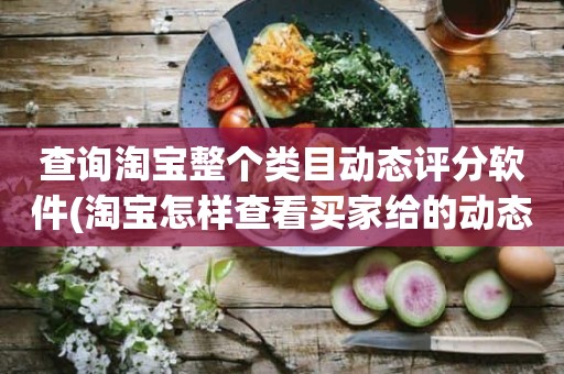 查询淘宝整个类目动态评分软件(淘宝怎样查看买家给的动态评分)