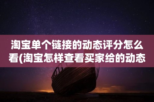 淘宝单个链接的动态评分怎么看(淘宝怎样查看买家给的动态评分)