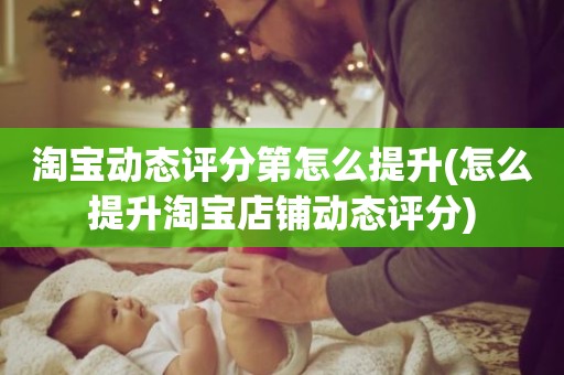 淘宝动态评分第怎么提升(怎么提升淘宝店铺动态评分)