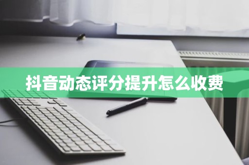 抖音动态评分提升怎么收费