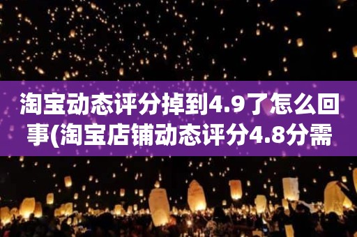 淘宝动态评分掉到4.9了怎么回事(淘宝店铺动态评分4.8分需要几个5分才能变成4.9分)
