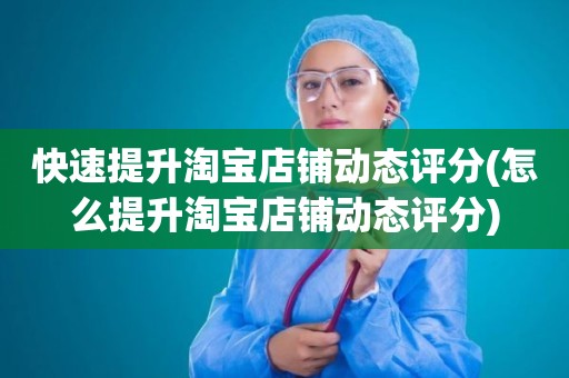 快速提升淘宝店铺动态评分(怎么提升淘宝店铺动态评分)