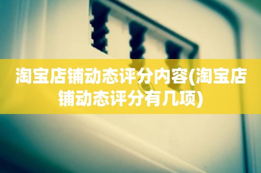 淘宝店铺动态评分内容(淘宝店铺动态评分有几项)