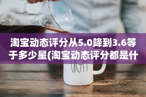 淘宝动态评分从5.0降到3.6等于多少星(淘宝动态评分都是什么时候变回5.0)