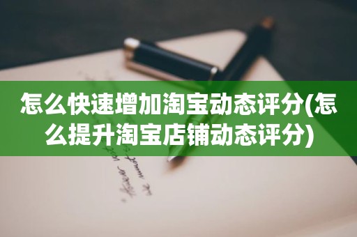 怎么快速增加淘宝动态评分(怎么提升淘宝店铺动态评分)