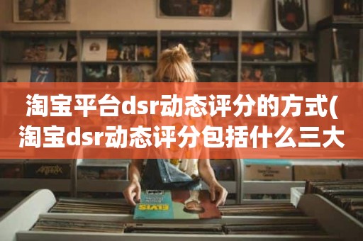 淘宝平台dsr动态评分的方式(淘宝dsr动态评分包括什么三大要素)