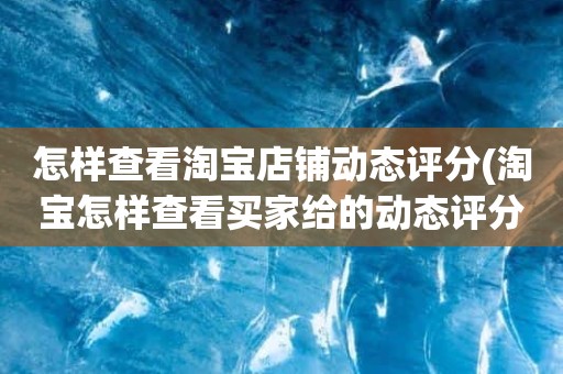 怎样查看淘宝店铺动态评分(淘宝怎样查看买家给的动态评分)