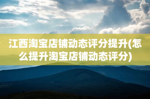 江西淘宝店铺动态评分提升(怎么提升淘宝店铺动态评分)