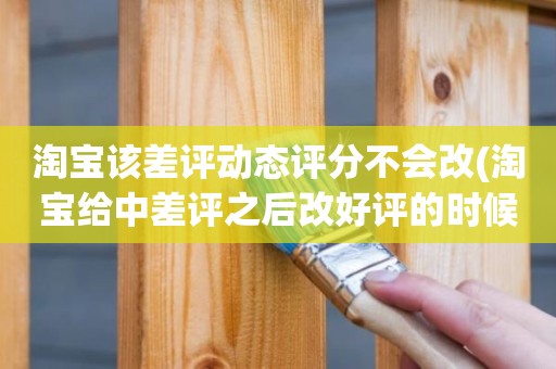 淘宝该差评动态评分不会改(淘宝给中差评之后改好评的时候商品的动态评分能改吗)