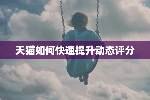 天猫如何快速提升动态评分