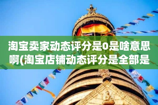 淘宝卖家动态评分是0是啥意思啊(淘宝店铺动态评分是全部是零分这代表什么意思)