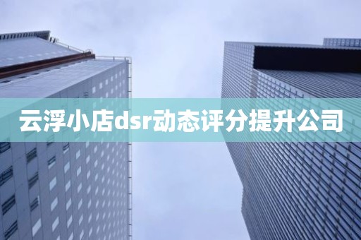 云浮小店dsr动态评分提升公司