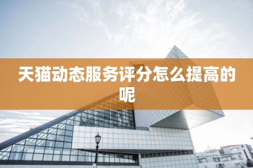 天猫动态服务评分怎么提高的呢