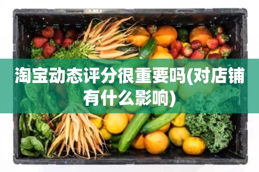 淘宝动态评分很重要吗(对店铺有什么影响)