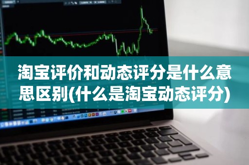 淘宝评价和动态评分是什么意思区别(什么是淘宝动态评分)