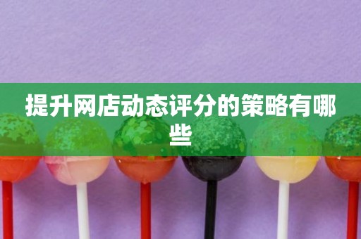 提升网店动态评分的策略有哪些