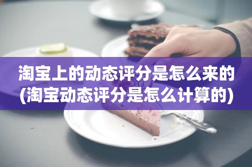 淘宝上的动态评分是怎么来的(淘宝动态评分是怎么计算的)