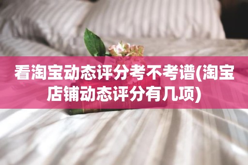 看淘宝动态评分考不考谱(淘宝店铺动态评分有几项)