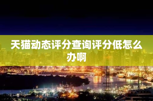 天猫动态评分查询评分低怎么办啊
