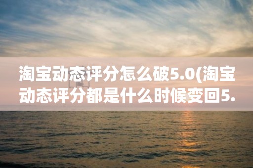 淘宝动态评分怎么破5.0(淘宝动态评分都是什么时候变回5.0)