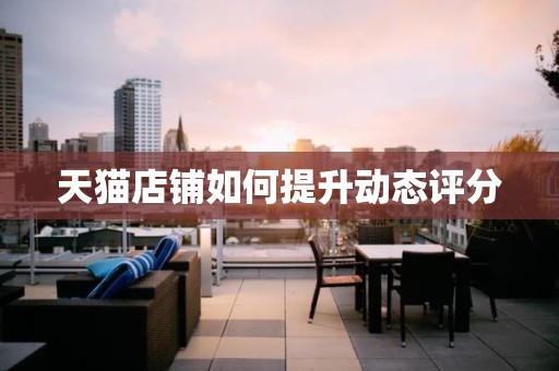 天猫店铺如何提升动态评分