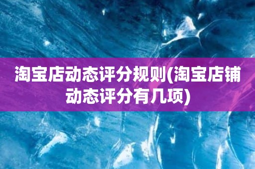 淘宝店动态评分规则(淘宝店铺动态评分有几项)